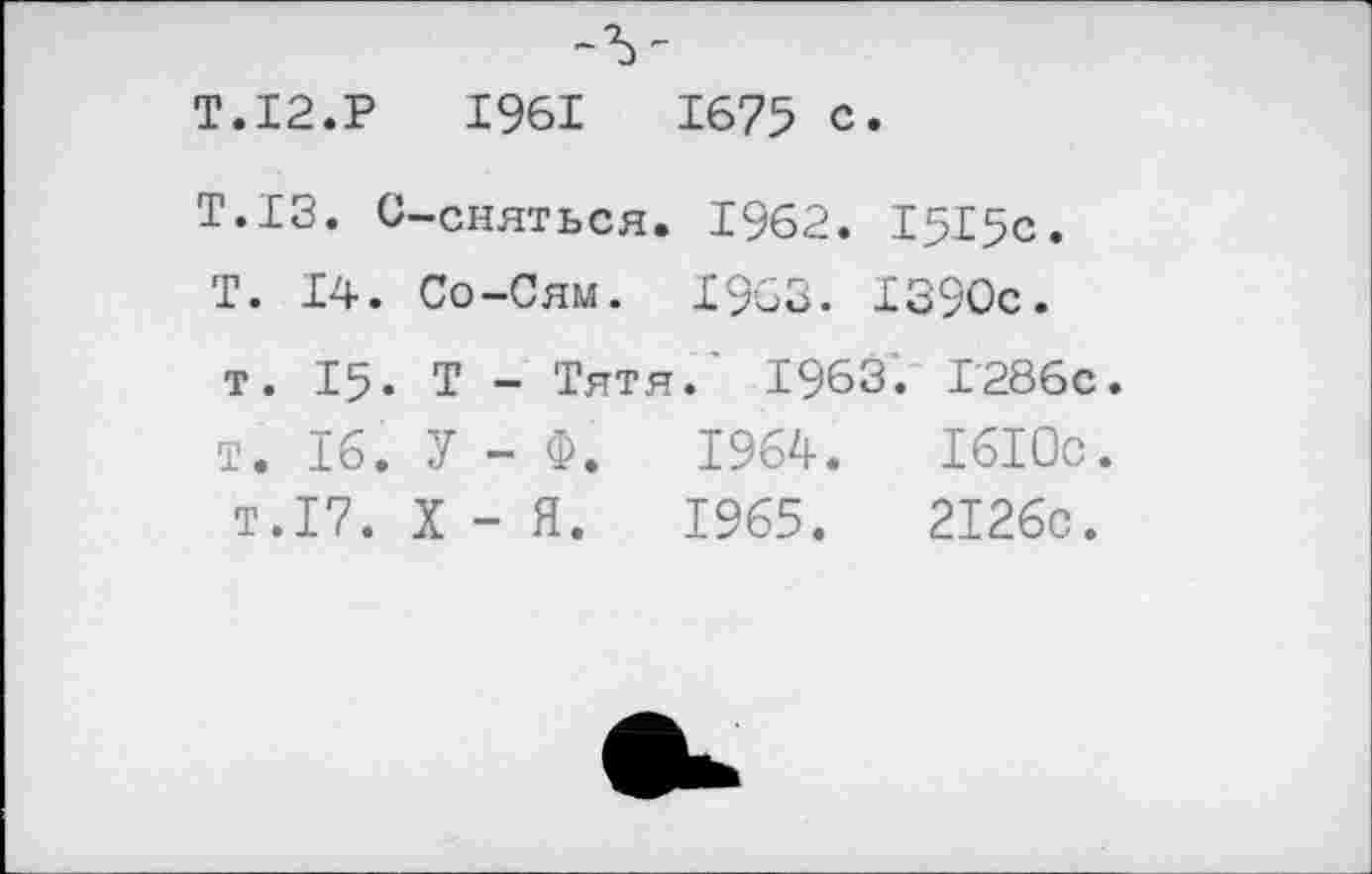 ﻿Т.12.Р	1961	1675 с.
Т.13. С—сняться. 1962. 1515с.
Т. Т-4-. Со-Сям. Х963. 1390с • т. 15. Т - Тятя.' 1963. 1286с. т. 16. У - Ф.	1964.	1610с.
т.17. X - Я.	1965.	2126с.